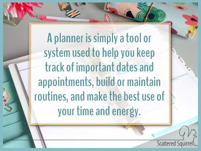 A planner is simply a tool or system used to help you keep track of important dates and appointments, build or maintain routines, and make the best use of your time and energy.