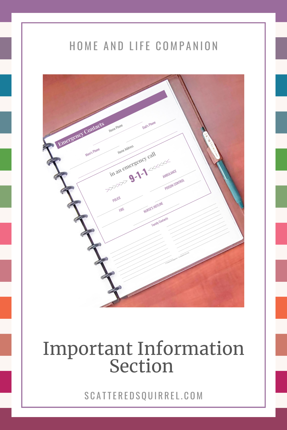 This image has a reverse rainbow stripe background. On top of that is a white rectangle. At the top, in all capital letters is the title "Home and Life Companion." Under that is a picture of the right half of a planner open on a wooden desk. The page in the planner says Emergency Contacts and contains space for numbers and information you might need in case of an emergency. Under that is large text that says "Important Information Section."