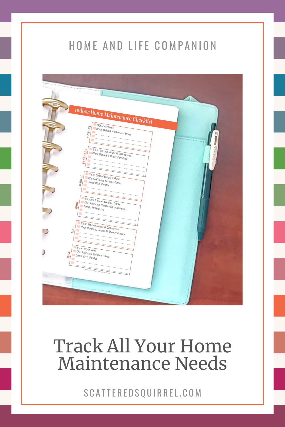 This image has a reverse rainbow stripe background. On top of that is a white rectangle. At the top, in all capital letters is the title "Home and Life Companion." Under that is a picture of the right half of a planner open on a wooden desk. The page in the planner says Indoor Home Maintenance Checklist and shows a page divide into six boxes. The boxes are one for each month and inside are home maintenance tasks to complete that month written in a checklist. Under the picture is large text that says "Track All Your Home Maintenance Needs"